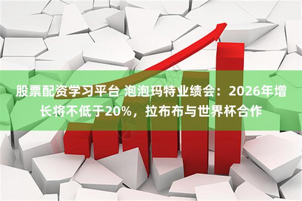 股票配资学习平台 泡泡玛特业绩会：2026年增长将不低于20%，拉布布与世界杯合作