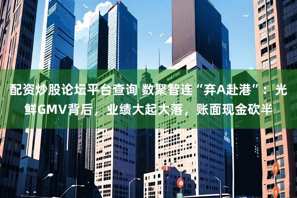 配资炒股论坛平台查询 数聚智连“弃A赴港”：光鲜GMV背后，业绩大起大落，账面现金砍半