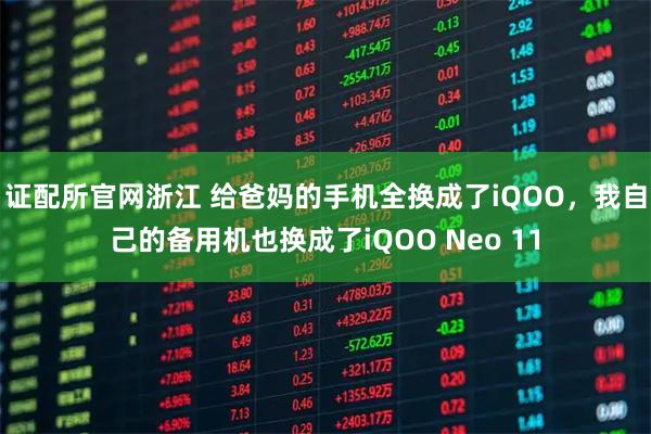 证配所官网浙江 给爸妈的手机全换成了iQOO，我自己的备用机也换成了iQOO Neo 11