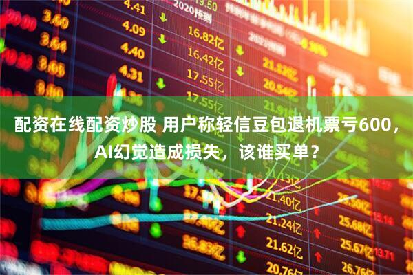 配资在线配资炒股 用户称轻信豆包退机票亏600，AI幻觉造成损失，该谁买单？