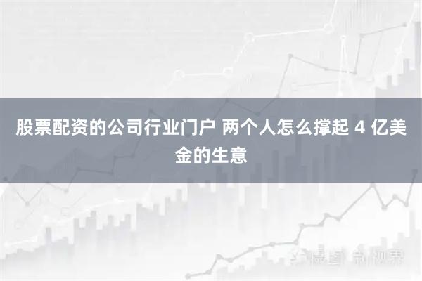 股票配资的公司行业门户 两个人怎么撑起 4 亿美金的生意