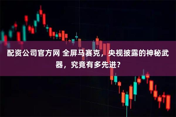 配资公司官方网 全屏马赛克，央视披露的神秘武器，究竟有多先进？