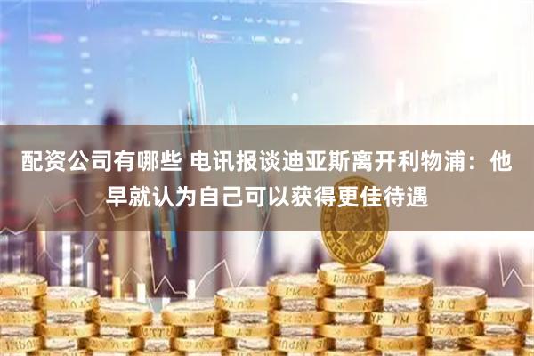 配资公司有哪些 电讯报谈迪亚斯离开利物浦：他早就认为自己可以获得更佳待遇