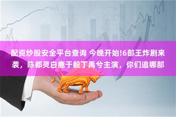 配资炒股安全平台查询 今晚开始!6部王炸剧来袭，陈都灵白鹿于毅丁禹兮主演，你们追哪部