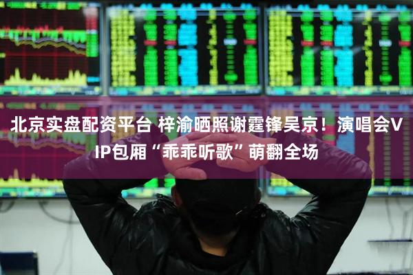 北京实盘配资平台 梓渝晒照谢霆锋吴京！演唱会VIP包厢“乖乖听歌”萌翻全场
