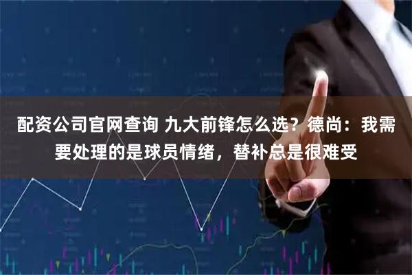配资公司官网查询 九大前锋怎么选？德尚：我需要处理的是球员情绪，替补总是很难受