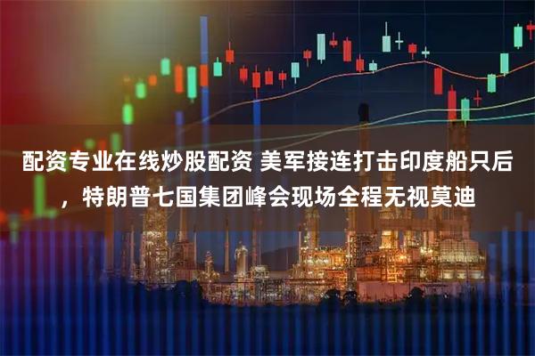 配资专业在线炒股配资 美军接连打击印度船只后，特朗普七国集团峰会现场全程无视莫迪