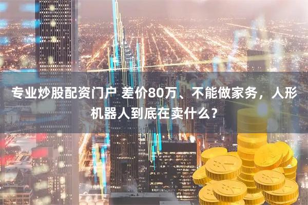 专业炒股配资门户 差价80万、不能做家务，人形机器人到底在卖什么？