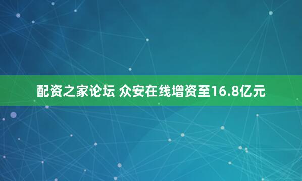 配资之家论坛 众安在线增资至16.8亿元