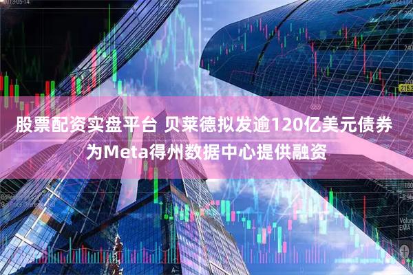 股票配资实盘平台 贝莱德拟发逾120亿美元债券 为Meta得州数据中心提供融资